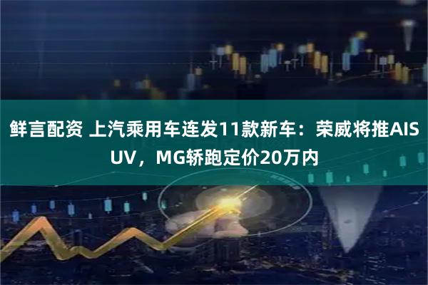 鲜言配资 上汽乘用车连发11款新车：荣威将推AISUV，MG轿跑定价20万内