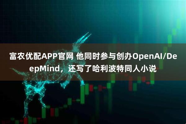 富农优配APP官网 他同时参与创办OpenAI/DeepMind，还写了哈利波特同人小说