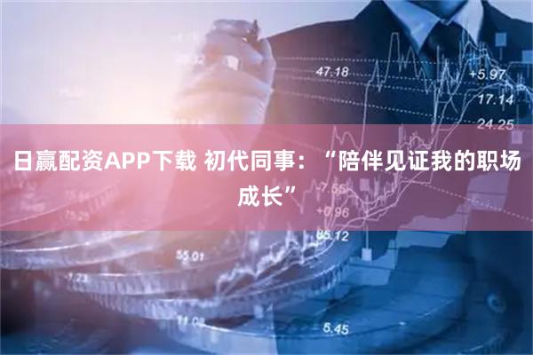 日赢配资APP下载 初代同事：“陪伴见证我的职场成长”
