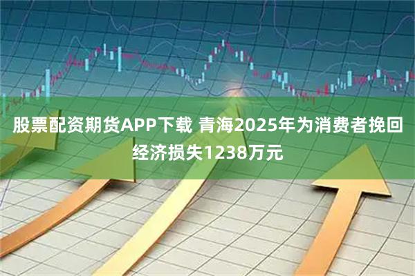 股票配资期货APP下载 青海2025年为消费者挽回经济损失1238万元