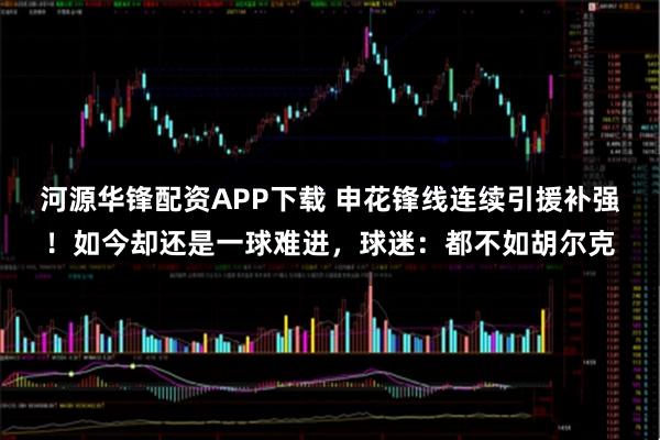 河源华锋配资APP下载 申花锋线连续引援补强!如今却还是一球难进,球迷:都不如胡尔克