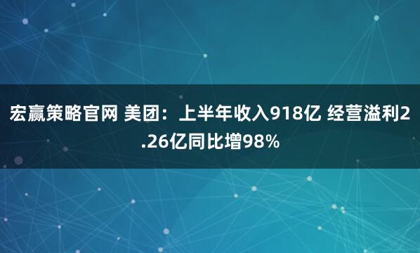 宏赢策略官网 美团：上半年收入918亿 经营溢利2.26亿同比增98%