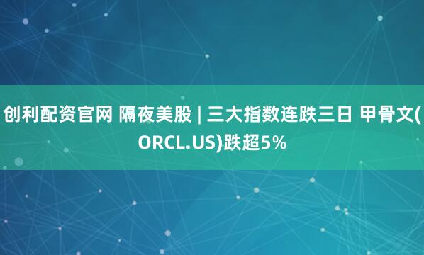 创利配资官网 隔夜美股 | 三大指数连跌三日 甲骨文(ORCL.US)跌超5%