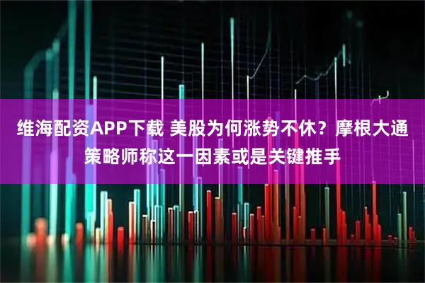 维海配资APP下载 美股为何涨势不休？摩根大通策略师称这一因素或是关键推手