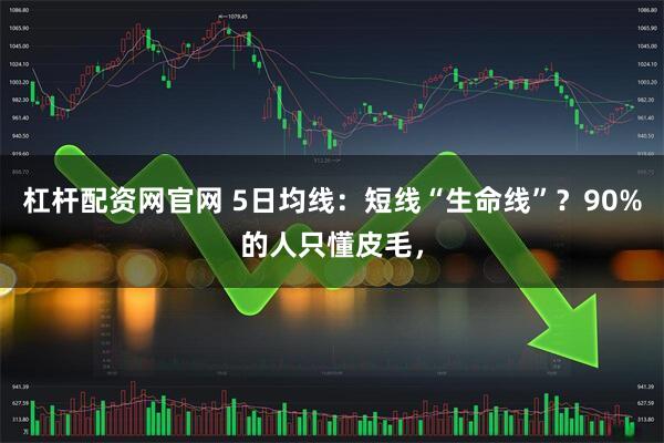 杠杆配资网官网 5日均线:短线“生命线”?90%的人只懂皮毛,