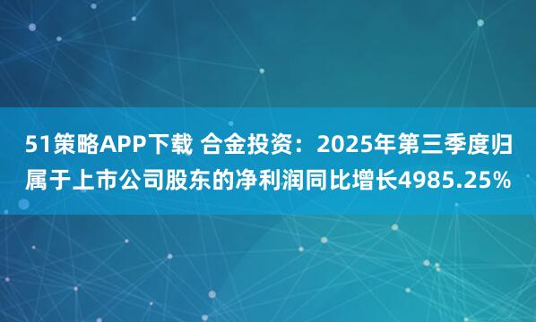 51策略APP下载 合金投资：2025年第三季度归属于上市公司股东的净利润同比增长4985.25%