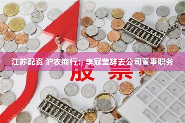 江苏配资 沪农商行：李冠莹辞去公司董事职务