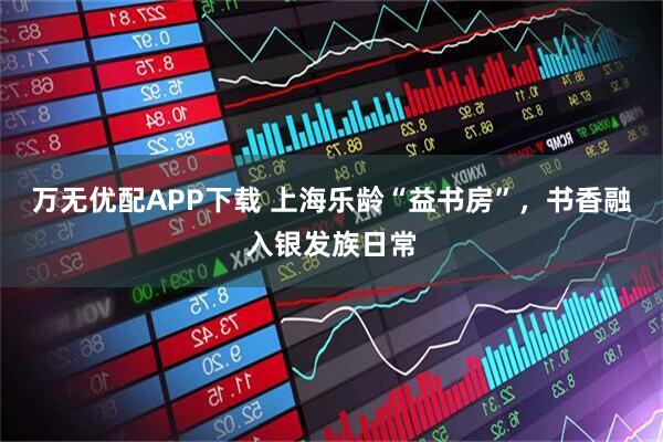 万无优配APP下载 上海乐龄“益书房”，书香融入银发族日常