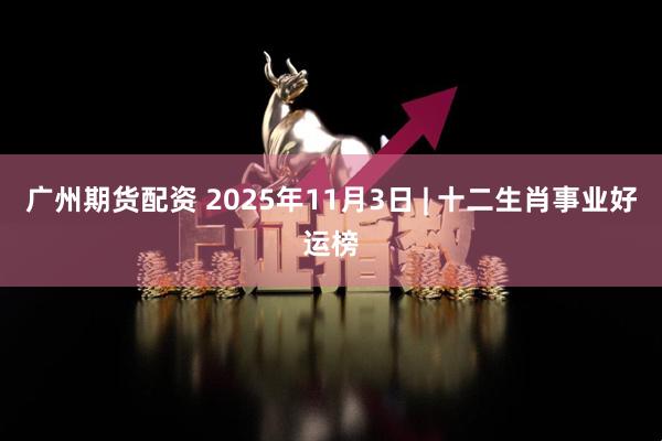 广州期货配资 2025年11月3日 | 十二生肖事业好运榜