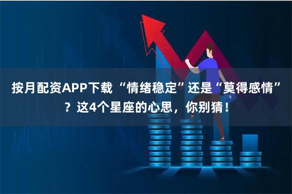 按月配资APP下载 “情绪稳定”还是“莫得感情”？这4个星座的心思，你别猜！