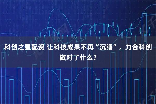 科创之星配资 让科技成果不再“沉睡”，力合科创做对了什么？
