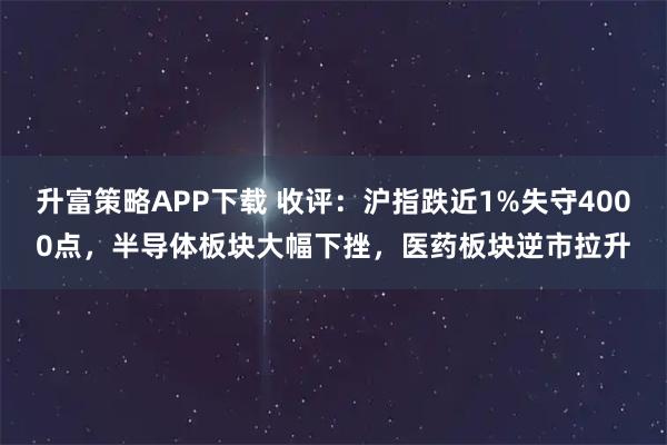 升富策略APP下载 收评:沪指跌近1%失守4000点,半导体板块大幅下挫,医药板块逆市拉升