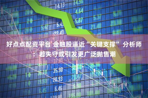 好点点配资平台 金融股逼近“关键支撑” 分析师：若失守或引发更广泛抛售潮
