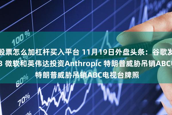 股票怎么加杠杆买入平台 11月19日外盘头条：谷歌发布Gemini3 微软和英伟达投资Anthropic 特朗普威胁吊销ABC电视台牌照