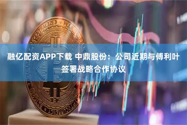 融亿配资APP下载 中鼎股份：公司近期与傅利叶签署战略合作协议