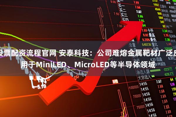 股票配资流程官网 安泰科技：公司难熔金属靶材广泛应用于MiniLED、MicroLED等半导体领域
