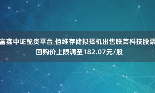富鑫中证配资平台 佰维存储拟择机出售联芸科技股票 回购价上限调至182.07元/股