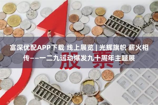 富深优配APP下载 线上展览 | 光辉旗帜 薪火相传——一二九运动爆发九十周年主题展