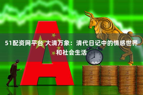 51配资网平台 大清万象:清代日记中的情感世界和社会生活