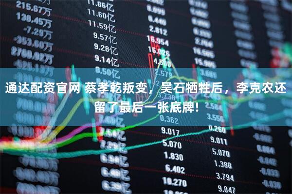 通达配资官网 蔡孝乾叛变，吴石牺牲后，李克农还留了最后一张底牌!