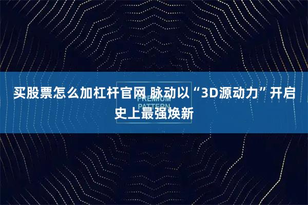买股票怎么加杠杆官网 脉动以“3D源动力”开启史上最强焕新
