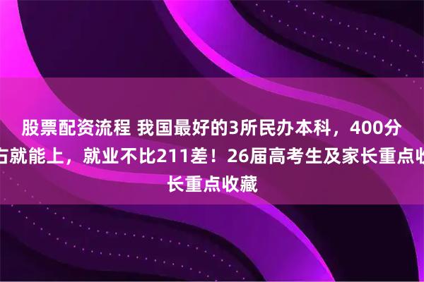 股票配资流程 我国最好的3所民办本科，400分左右就能上，就业不比211差！26届高考生及家长重点收藏