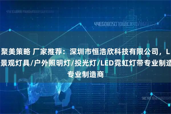 聚美策略 厂家推荐：深圳市恒浩欣科技有限公司，LED景观灯具/户外照明灯/投光灯/LED霓虹灯带专业制造商