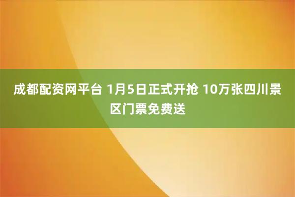 成都配资网平台 1月5日正式开抢 10万张四川景区门票免费送