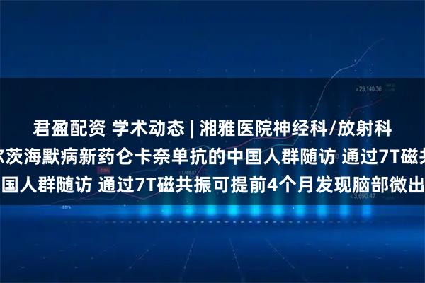 君盈配资 学术动态 | 湘雅医院神经科/放射科在AD顶刊首次报道阿尔茨海默病新药仑卡奈单抗的中国人群随访 通过7T磁共振可提前4个月发现脑部微出血