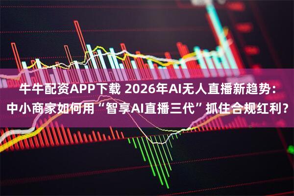 牛牛配资APP下载 2026年AI无人直播新趋势：中小商家如何用“智享AI直播三代”抓住合规红利？