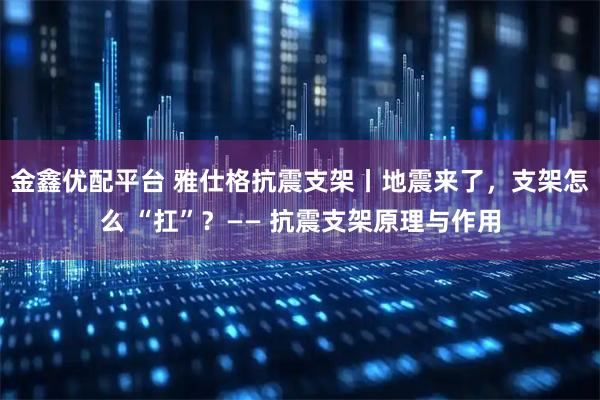 金鑫优配平台 雅仕格抗震支架丨地震来了，支架怎么 “扛”？—— 抗震支架原理与作用