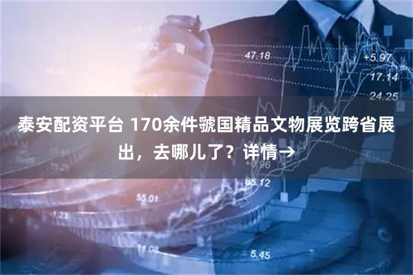 泰安配资平台 170余件虢国精品文物展览跨省展出，去哪儿了？详情→