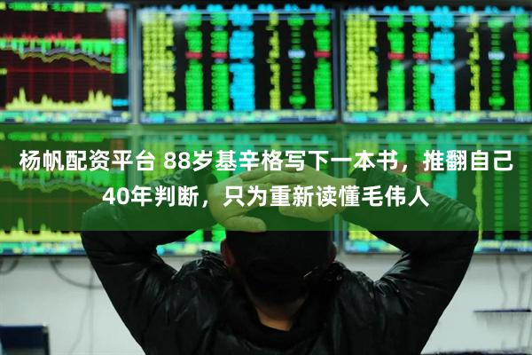 杨帆配资平台 88岁基辛格写下一本书，推翻自己40年判断，只为重新读懂毛伟人
