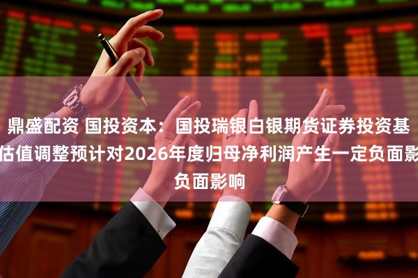 鼎盛配资 国投资本：国投瑞银白银期货证券投资基金估值调整预计对2026年度归母净利润产生一定负面影响