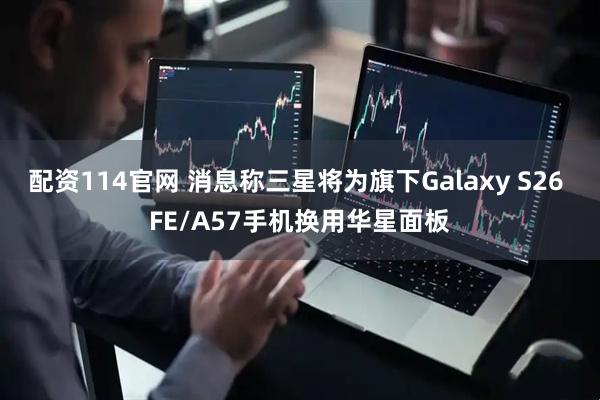 配资114官网 消息称三星将为旗下Galaxy S26 FE/A57手机换用华星面板