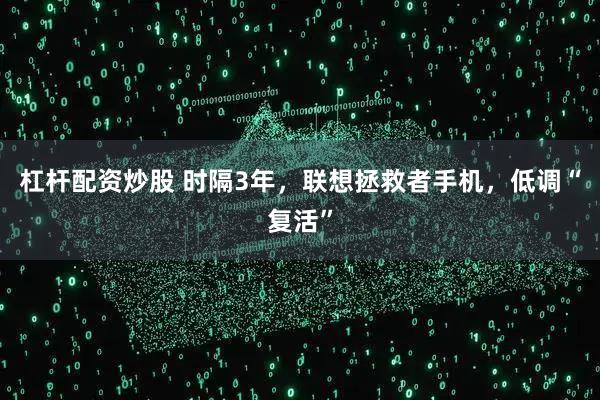 杠杆配资炒股 时隔3年，联想拯救者手机，低调“复活”