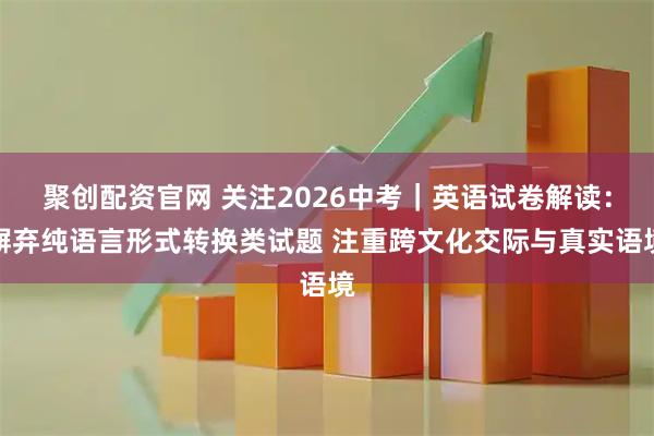聚创配资官网 关注2026中考｜英语试卷解读：摒弃纯语言形式转换类试题 注重跨文化交际与真实语境