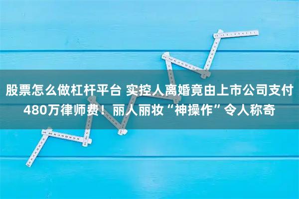 股票怎么做杠杆平台 实控人离婚竟由上市公司支付480万律师费！丽人丽妆“神操作”令人称奇