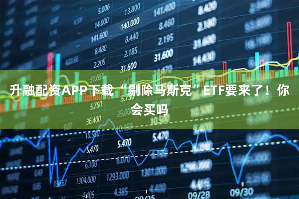 升融配资APP下载 “剔除马斯克”ETF要来了！你会买吗