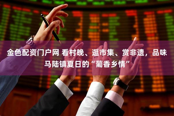 金色配资门户网 看村晚、逛市集、赏非遗，品味马陆镇夏日的“葡香乡情”